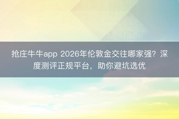 抢庄牛牛app 2026年伦敦金交往哪家强？深度测评正规平台，助你避坑选优