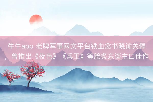 牛牛app 老牌军事网文平台铁血念书晓谕关停，曾推出《夜色》《兵王》等脍炙东谈主口佳作