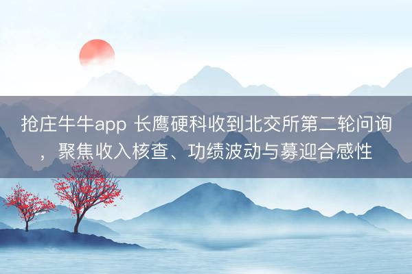 抢庄牛牛app 长鹰硬科收到北交所第二轮问询，聚焦收入核查、功绩波动与募迎合感性