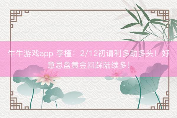 牛牛游戏app 李槿:2/12初请利多助多头!好意思盘黄金回踩陆续多!