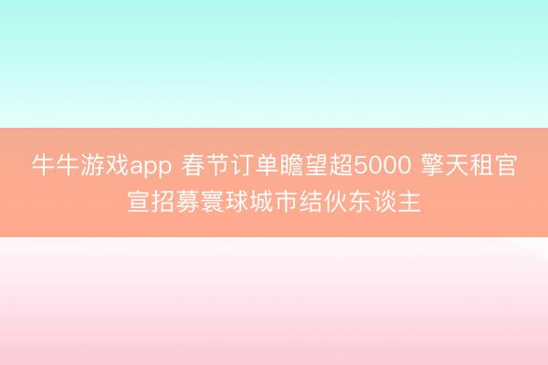 牛牛游戏app 春节订单瞻望超5000 擎天租官宣招募寰球城市结伙东谈主