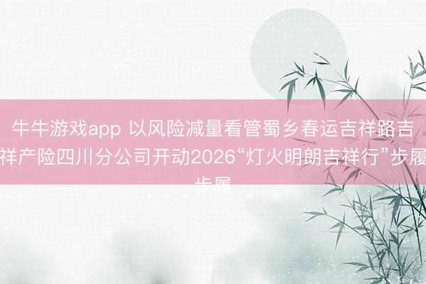 牛牛游戏app 以风险减量看管蜀乡春运吉祥路吉祥产险四川分公司开动2026“灯火明朗吉祥行”步履