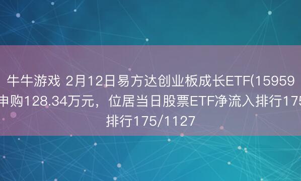 牛牛游戏 2月12日易方达创业板成长ETF(159597)获净申购128.34万元,位居当日股票ETF净流入排行175/1127