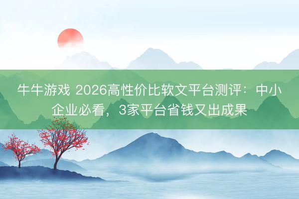 牛牛游戏 2026高性价比软文平台测评:中小企业必看,3家平台省钱又出成果