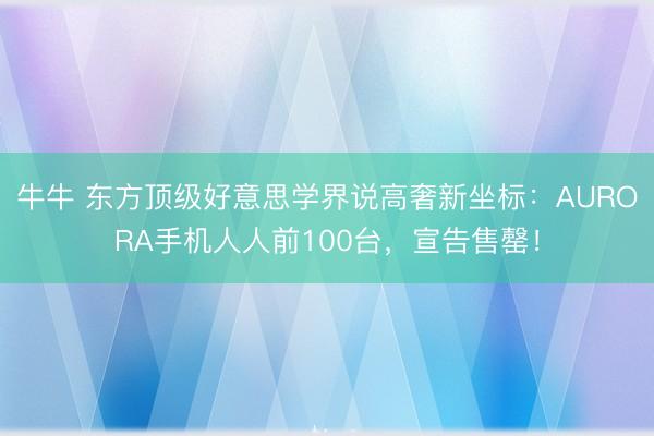 牛牛 东方顶级好意思学界说高奢新坐标：AURORA手机人人前100台，宣告售罄！