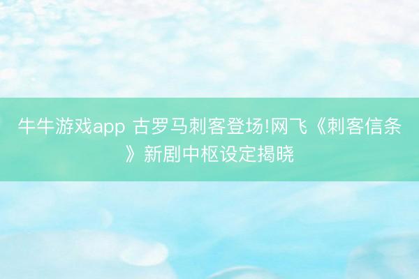 牛牛游戏app 古罗马刺客登场!网飞《刺客信条》新剧中枢设定揭晓