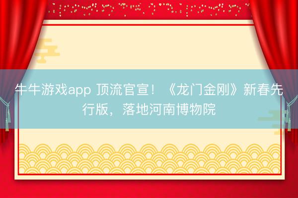 牛牛游戏app 顶流官宣！《龙门金刚》新春先行版，落地河南博物院