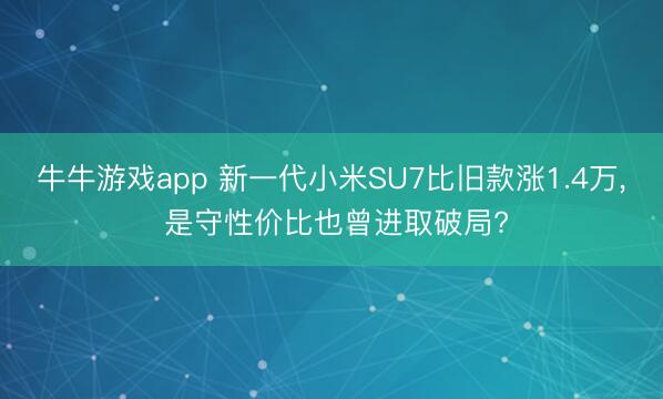 牛牛游戏app 新一代小米SU7比旧款涨1.4万， 是守性价比也曾进取破局?