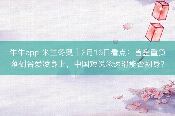 牛牛app 米兰冬奥｜2月16日看点：首金重负落到谷爱凌身上，中国短说念速滑能否翻身？