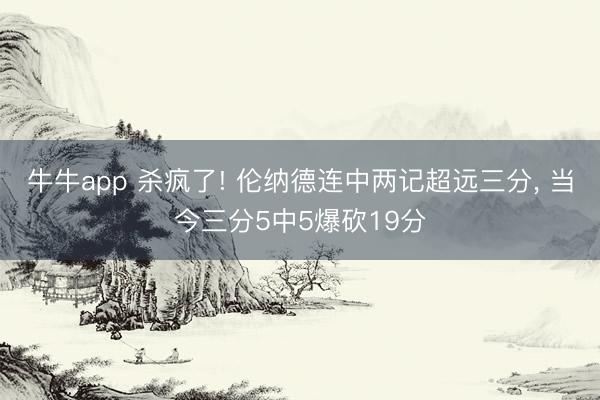 牛牛app 杀疯了! 伦纳德连中两记超远三分， 当今三分5中5爆砍19分