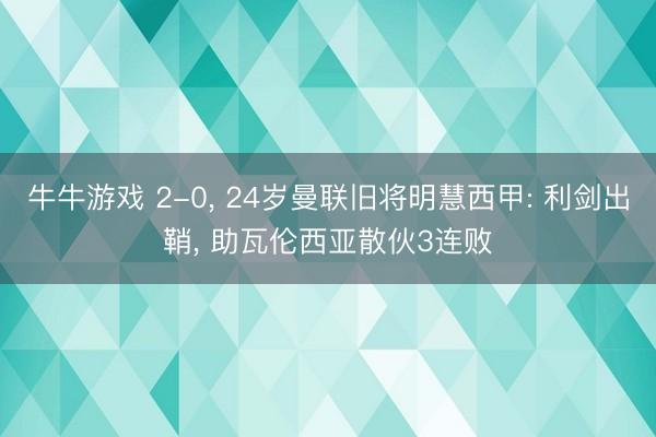 牛牛游戏 2-0， 24岁曼联旧将明慧西甲: 利剑出鞘， 助瓦伦西亚散伙3连败