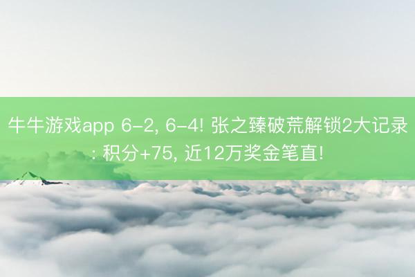 牛牛游戏app 6-2， 6-4! 张之臻破荒解锁2大记录: 积分+75， 近12万奖金笔直!