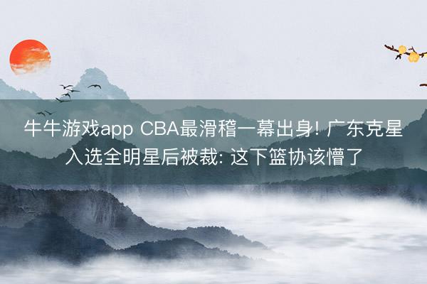 牛牛游戏app CBA最滑稽一幕出身! 广东克星入选全明星后被裁: 这下篮协该懵了