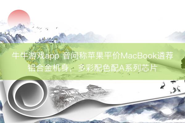 牛牛游戏app 音问称苹果平价MacBook遴荐铝合金机身,多彩配色配A系列芯片