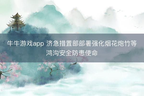 牛牛游戏app 济急措置部部署强化烟花炮竹等鸿沟安全防患使命