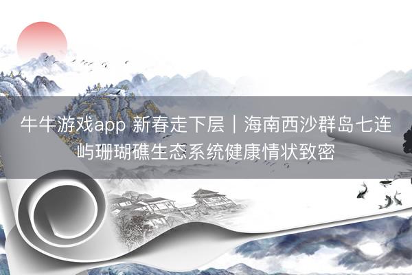 牛牛游戏app 新春走下层|海南西沙群岛七连屿珊瑚礁生态系统健康情状致密