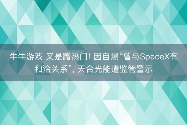 牛牛游戏 又是蹭热门! 因自爆“曾与SpaceX有和洽关系”， 天合光能遭监管警示