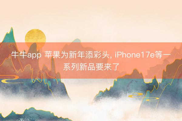 牛牛app 苹果为新年添彩头， iPhone17e等一系列新品要来了
