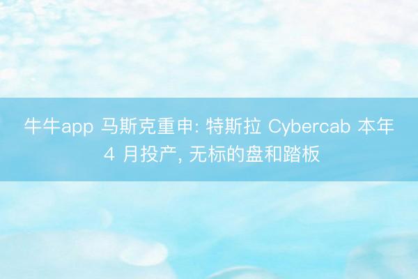 牛牛app 马斯克重申: 特斯拉 Cybercab 本年 4 月投产， 无标的盘和踏板