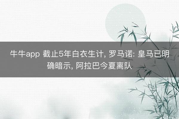 牛牛app 截止5年白衣生计， 罗马诺: 皇马已明确暗示， 阿拉巴今夏离队