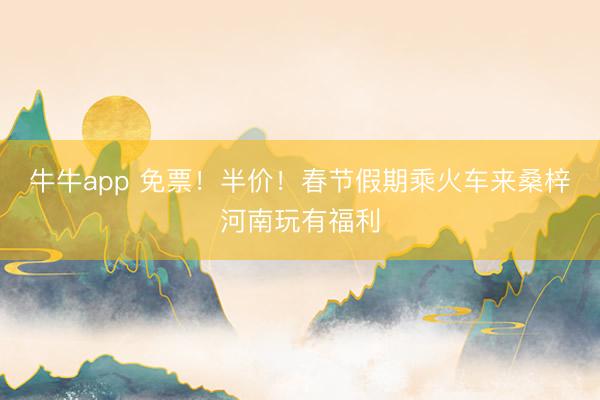 牛牛app 免票！半价！春节假期乘火车来桑梓河南玩有福利