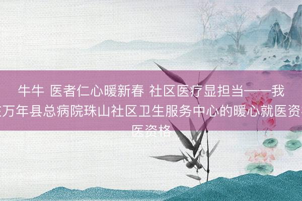 牛牛 医者仁心暖新春 社区医疗显担当——我在万年县总病院珠山社区卫生服务中心的暖心就医资格