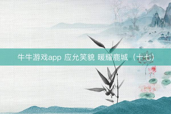 牛牛游戏app 应允笑貌 暖耀鹿城（十七）