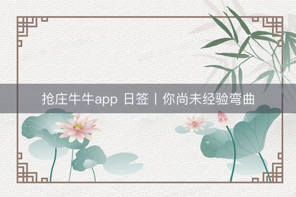 抢庄牛牛app 日签丨你尚未经验弯曲