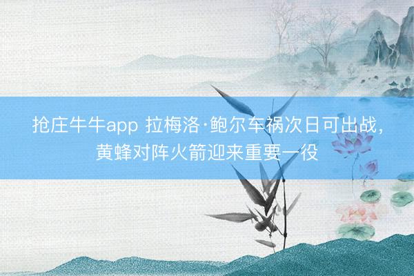 抢庄牛牛app 拉梅洛·鲍尔车祸次日可出战,黄蜂对阵火箭迎来重要一役