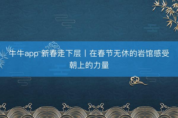 牛牛app 新春走下层丨在春节无休的岩馆感受朝上的力量