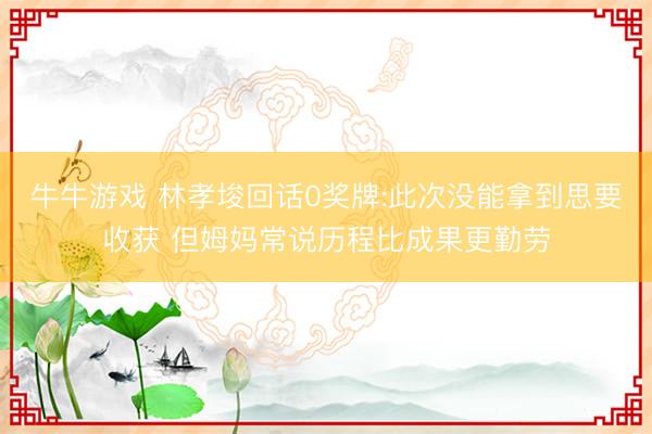 牛牛游戏 林孝埈回话0奖牌:此次没能拿到思要收获 但姆妈常说历程比成果更勤劳
