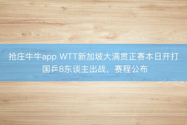 抢庄牛牛app WTT新加坡大满贯正赛本日开打 国乒8东谈主出战，赛程公布