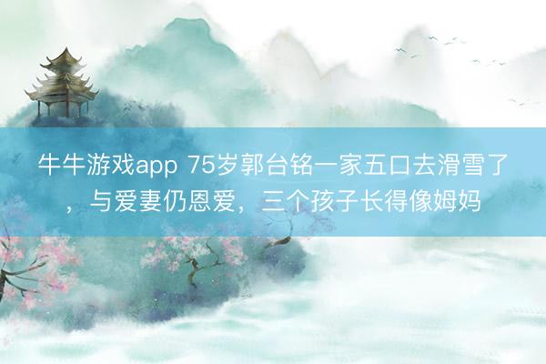 牛牛游戏app 75岁郭台铭一家五口去滑雪了，与爱妻仍恩爱，三个孩子长得像姆妈
