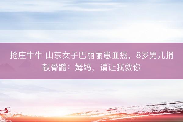 抢庄牛牛 山东女子巴丽丽患血癌，8岁男儿捐献骨髓：姆妈，请让我救你