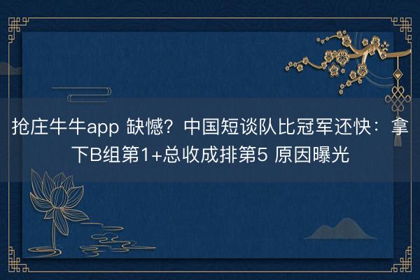 抢庄牛牛app 缺憾？中国短谈队比冠军还快：拿下B组第1+总收成排第5 原因曝光
