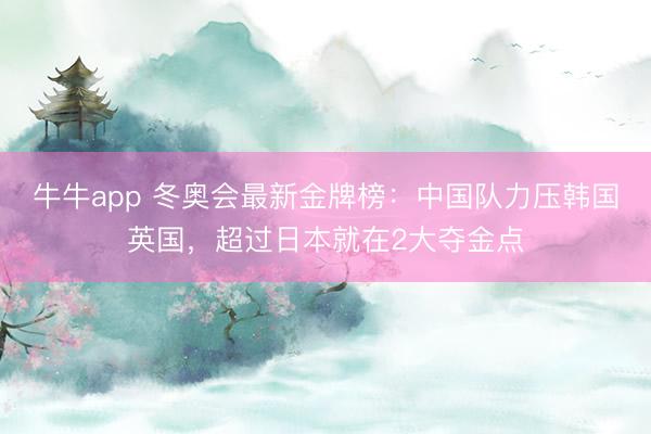 牛牛app 冬奥会最新金牌榜：中国队力压韩国英国，超过日本就在2大夺金点