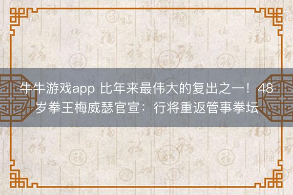 牛牛游戏app 比年来最伟大的复出之一!48岁拳王梅威瑟官宣:行将重返管事拳坛