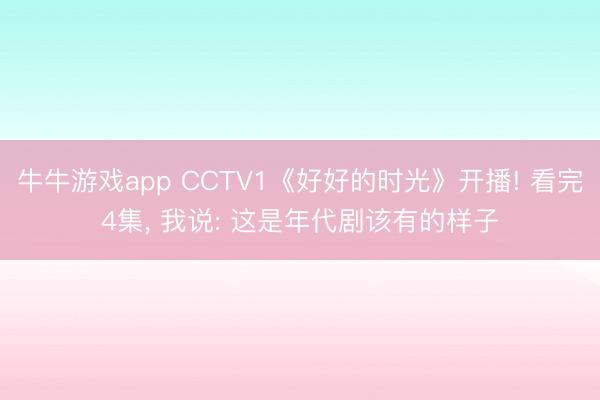 牛牛游戏app CCTV1《好好的时光》开播! 看完4集， 我说: 这是年代剧该有的样子