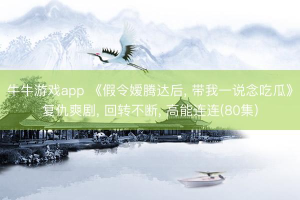 牛牛游戏app 《假令嫒腾达后, 带我一说念吃瓜》复仇爽剧, 回转不断, 高能连连(80集)