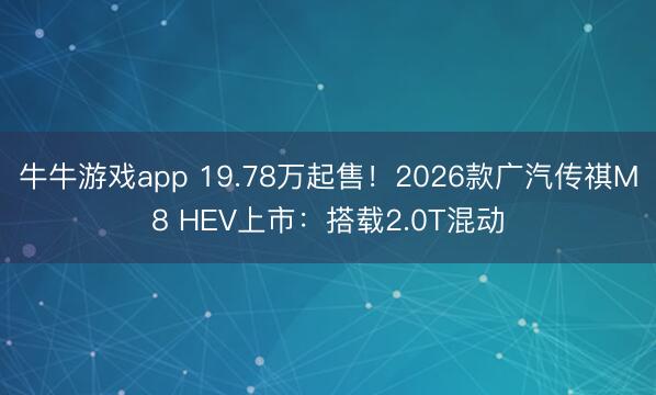 牛牛游戏app 19.78万起售!2026款广汽传祺M8 HEV上市:搭载2.0T混动