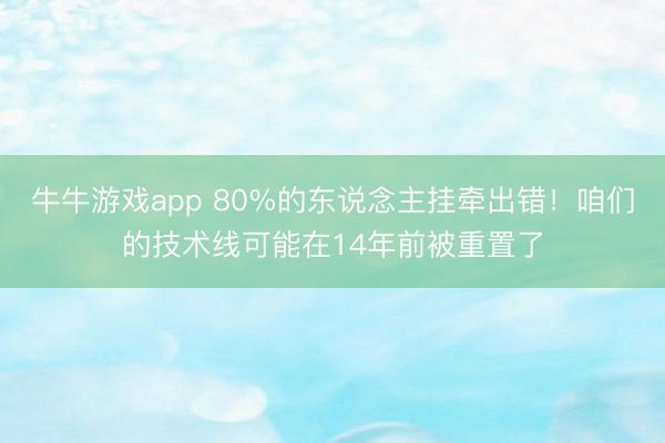 牛牛游戏app 80%的东说念主挂牵出错！咱们的技术线可能在14年前被重置了