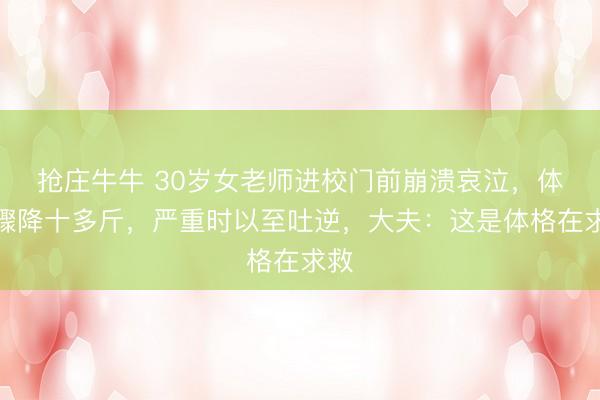 抢庄牛牛 30岁女老师进校门前崩溃哀泣，体重骤降十多斤，严重时以至吐逆，大夫：这是体格在求救