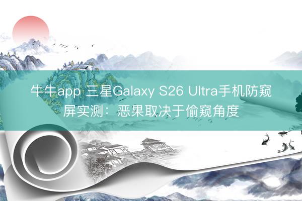 牛牛app 三星Galaxy S26 Ultra手机防窥屏实测：恶果取决于偷窥角度