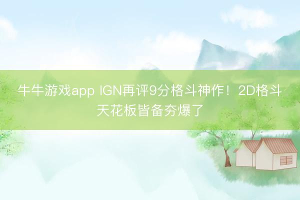 牛牛游戏app IGN再评9分格斗神作！2D格斗天花板皆备夯爆了