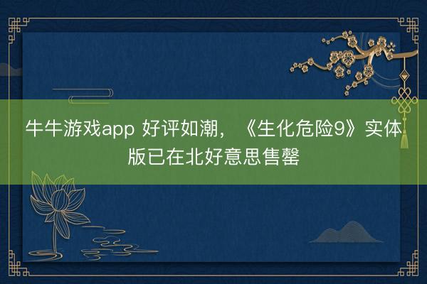 牛牛游戏app 好评如潮，《生化危险9》实体版已在北好意思售罄