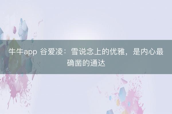 牛牛app 谷爱凌：雪说念上的优雅，是内心最确凿的通达