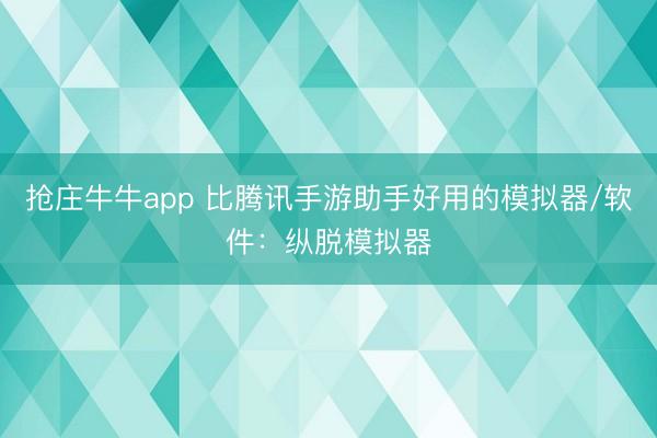 抢庄牛牛app 比腾讯手游助手好用的模拟器/软件：纵脱模拟器