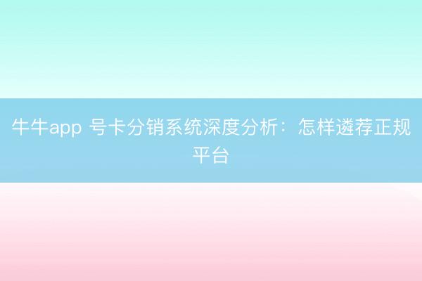 牛牛app 号卡分销系统深度分析：怎样遴荐正规平台