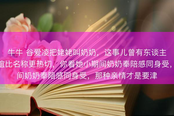 牛牛 谷爱凌把姥姥叫奶奶,这事儿曾有东谈主纠结过,内容上情谊比名称更热切,你看她小期间奶奶奉陪感同身受,那种亲情才是要津