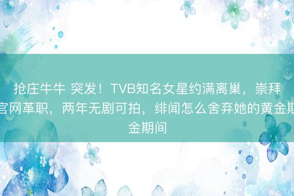 抢庄牛牛 突发！TVB知名女星约满离巢，崇拜遭官网革职，两年无剧可拍，绯闻怎么舍弃她的黄金期间